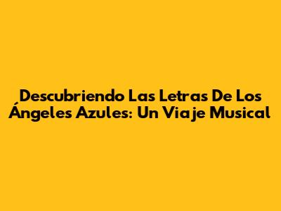 Descubriendo Las Letras De Los Ángeles Azules: Un Viaje Musical