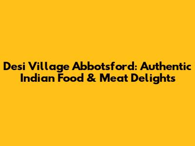 Desi Village Abbotsford: Authentic Indian Food & Meat Delights