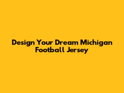 Design Your Dream Michigan Football Jersey