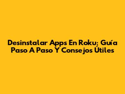 Desinstalar Apps En Roku: Guía Paso A Paso Y Consejos Útiles