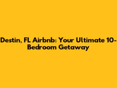 Destin, FL Airbnb: Your Ultimate 10-Bedroom Getaway