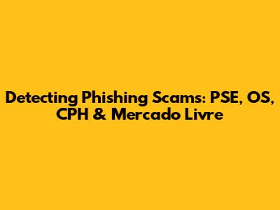Detecting Phishing Scams: PSE, OS, CPH & Mercado Livre