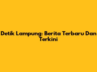 Detik Lampung: Berita Terbaru Dan Terkini