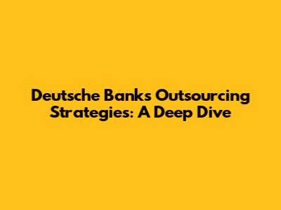 Deutsche Bank's Outsourcing Strategies: A Deep Dive