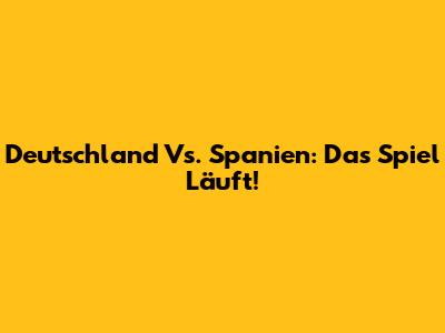 Deutschland Vs. Spanien: Das Spiel Läuft!