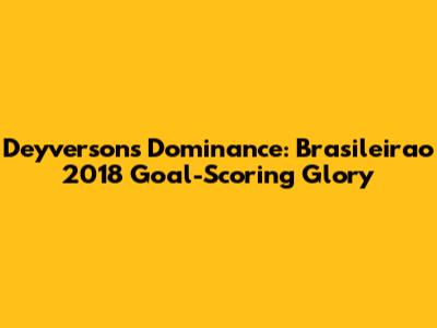 Deyverson's Dominance: Brasileirao 2018 Goal-Scoring Glory