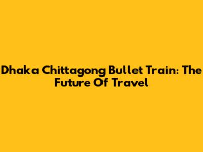 Dhaka Chittagong Bullet Train: The Future Of Travel