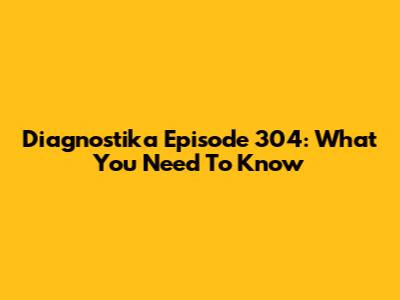 Diagnostika Episode 304: What You Need To Know