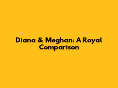 Diana & Meghan: A Royal Comparison