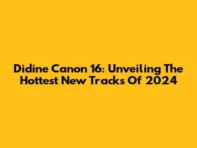 Didine Canon 16: Unveiling The Hottest New Tracks Of 2024