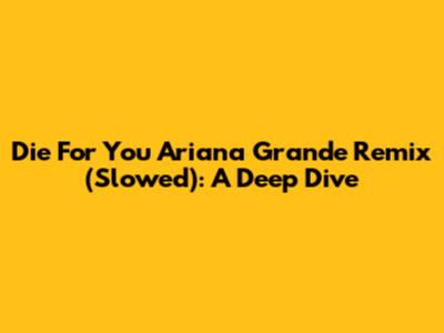 Die For You Ariana Grande Remix (Slowed): A Deep Dive
