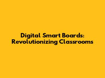 Digital Smart Boards: Revolutionizing Classrooms