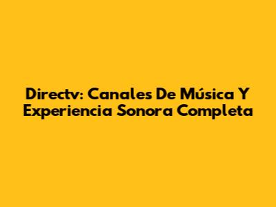 Directv: Canales De Música Y Experiencia Sonora Completa