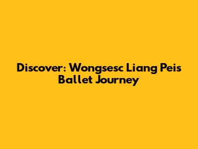 Discover: Wongsesc Liang Pei's Ballet Journey