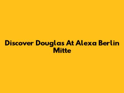 Discover Douglas At Alexa Berlin Mitte