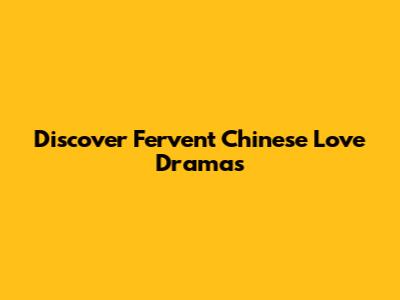 Discover Fervent Chinese Love Dramas