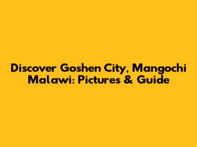 Discover Goshen City, Mangochi Malawi: Pictures & Guide