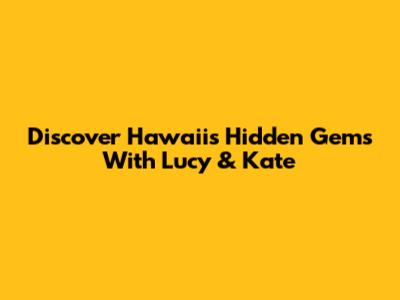 Discover Hawaii's Hidden Gems With Lucy & Kate