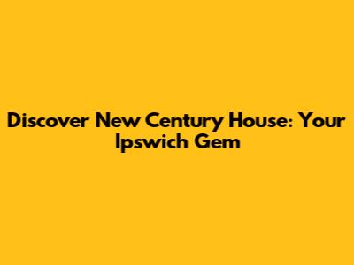 Discover New Century House: Your Ipswich Gem