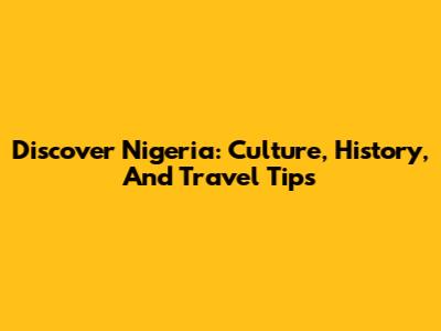 Discover Nigeria: Culture, History, And Travel Tips