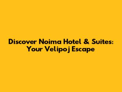 Discover Noima Hotel & Suites: Your Velipoj Escape