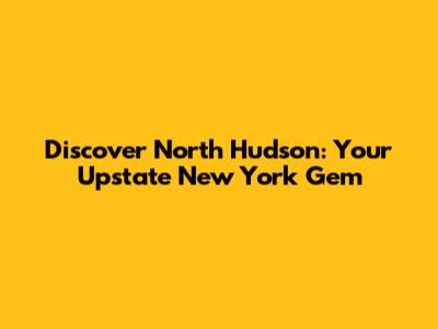 Discover North Hudson: Your Upstate New York Gem