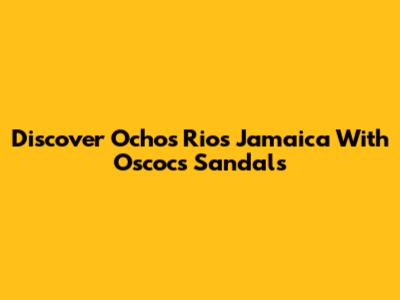 Discover Ochos Rios Jamaica With Oscocs Sandals