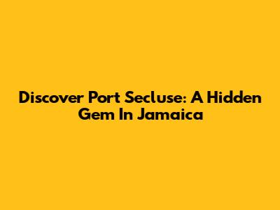 Discover Port Secluse: A Hidden Gem In Jamaica