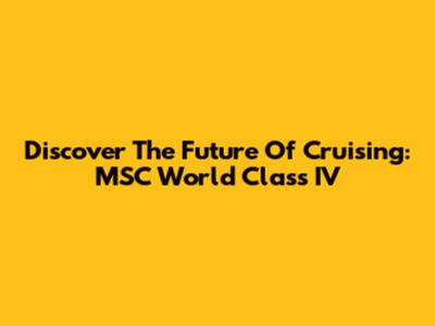 Discover The Future Of Cruising: MSC World Class IV
