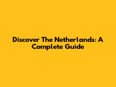 Discover The Netherlands: A Complete Guide