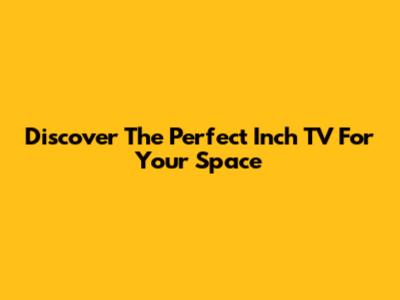 Discover The Perfect Inch TV For Your Space