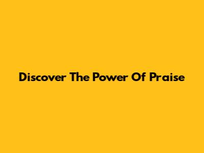 Discover The Power Of Praise