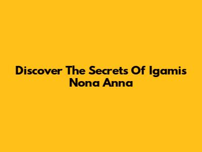 Discover The Secrets Of Igamis Nona Anna