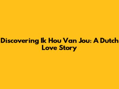 Discovering 'Ik Hou Van Jou': A Dutch Love Story