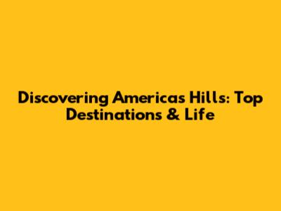 Discovering America's Hills: Top Destinations & Life