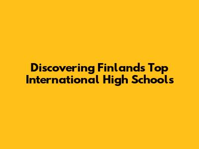 Discovering Finland's Top International High Schools