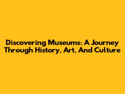 Discovering Museums: A Journey Through History, Art, And Culture