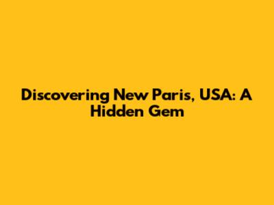 Discovering New Paris, USA: A Hidden Gem