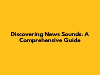 Discovering News Sounds: A Comprehensive Guide