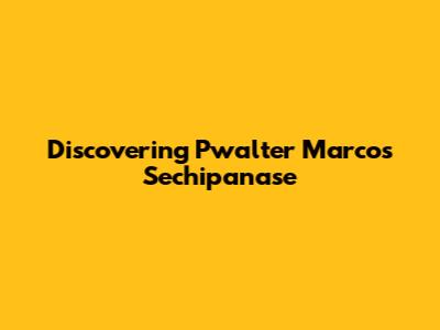 Discovering Pwalter Marcos Sechipanase
