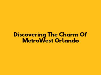 Discovering The Charm Of MetroWest Orlando
