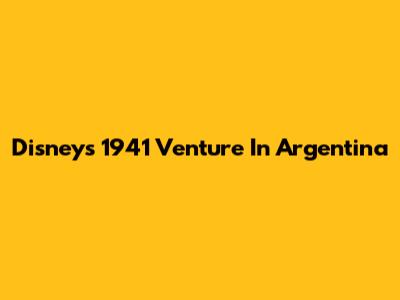 Disney's 1941 Venture In Argentina