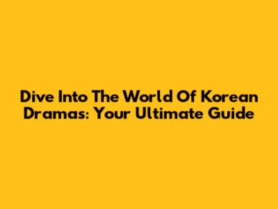 Dive Into The World Of Korean Dramas: Your Ultimate Guide