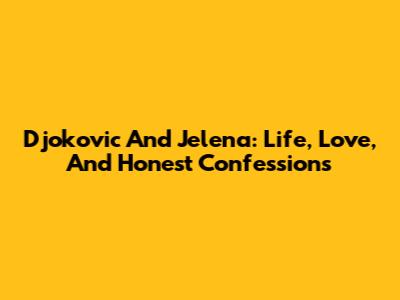 Djokovic And Jelena: Life, Love, And Honest Confessions
