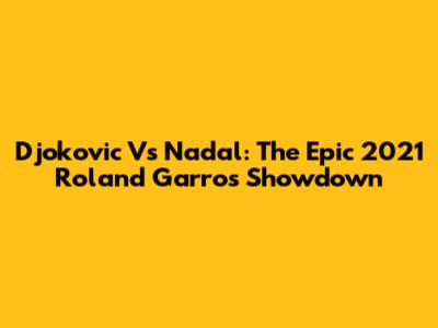 Djokovic Vs Nadal: The Epic 2021 Roland Garros Showdown