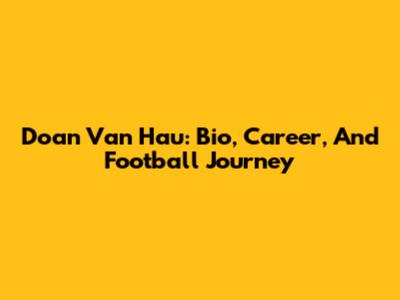 Doan Van Hau: Bio, Career, And Football Journey
