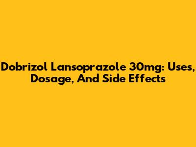 Dobrizol Lansoprazole 30mg: Uses, Dosage, And Side Effects