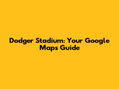 Dodger Stadium: Your Google Maps Guide