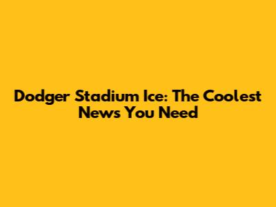 Dodger Stadium Ice: The Coolest News You Need
