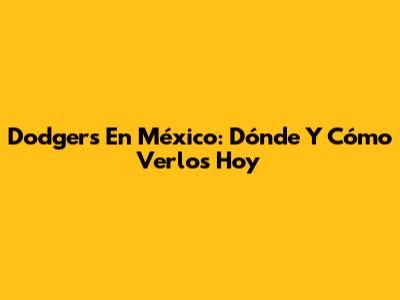Dodgers En México: Dónde Y Cómo Verlos Hoy